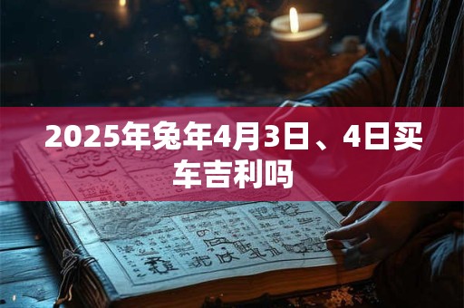 2025年兔年4月3日、4日买车吉利吗