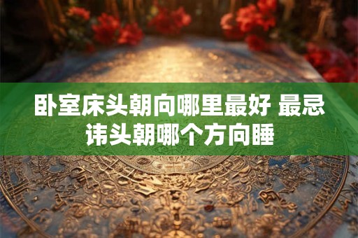 卧室床头朝向哪里最好 最忌讳头朝哪个方向睡 卧室床头朝向哪里最好 最忌讳头朝哪个方向睡