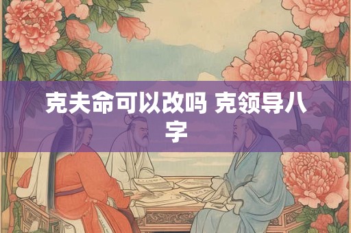 克夫命可以改吗 克领导八字