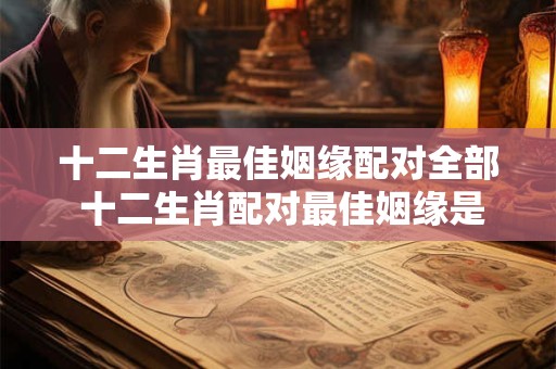 十二生肖最佳姻缘配对全部 十二生肖配对最佳姻缘是哪些
