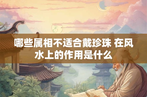 哪些属相不适合戴珍珠 在风水上的作用是什么
