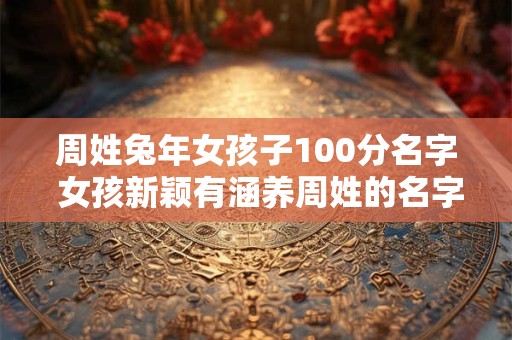 周姓兔年女孩子100分名字 女孩新颖有涵养周姓的名字