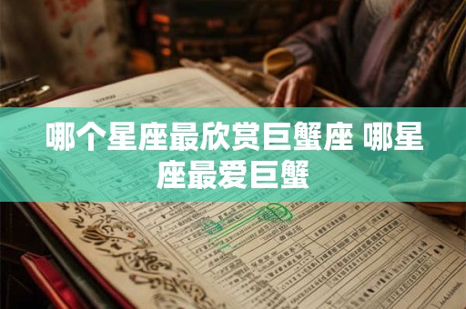 哪个星座最欣赏巨蟹座 哪星座最爱巨蟹