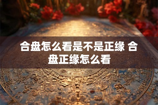 合盘怎么看是不是正缘 合盘正缘怎么看