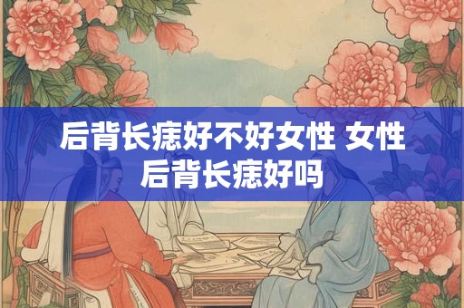 后背长痣好不好女性 女性后背长痣好吗