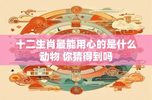 十二生肖最能用心的是什么动物 你猜得到吗