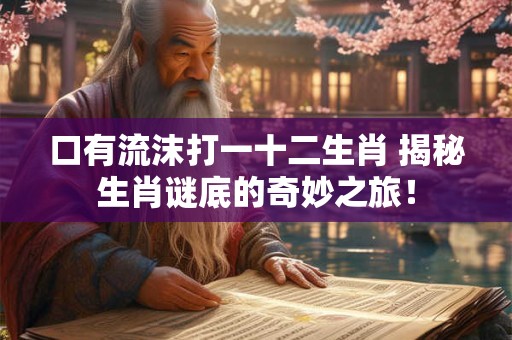 口有流沫打一十二生肖 揭秘生肖谜底的奇妙之旅！