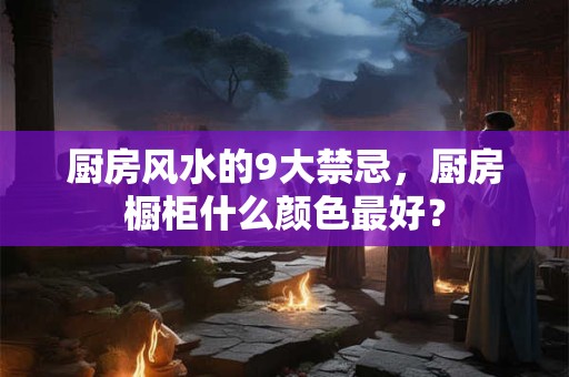 厨房风水的9大禁忌，厨房橱柜什么颜色最好？