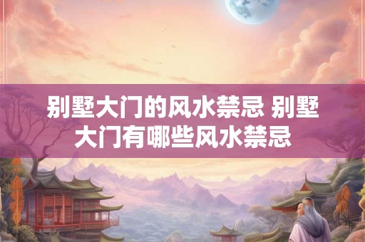 别墅大门的风水禁忌 别墅大门有哪些风水禁忌