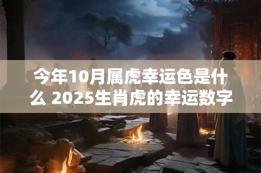 今年10月属虎幸运色是什么 2025生肖虎的幸运数字