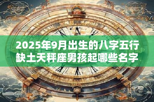 2025年9月出生的八字五行缺土天秤座男孩起哪些名字好？