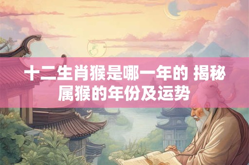十二生肖猴是哪一年的 揭秘属猴的年份及运势