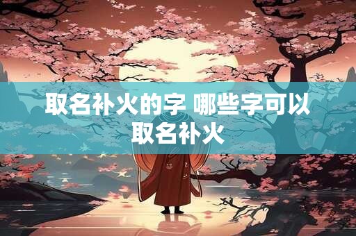 取名补火的字 哪些字可以取名补火