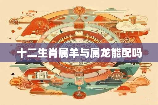 十二生肖属羊与属龙能配吗