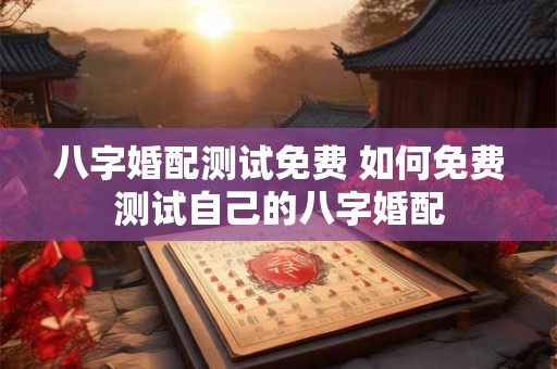 八字婚配测试免费 如何免费测试自己的八字婚配