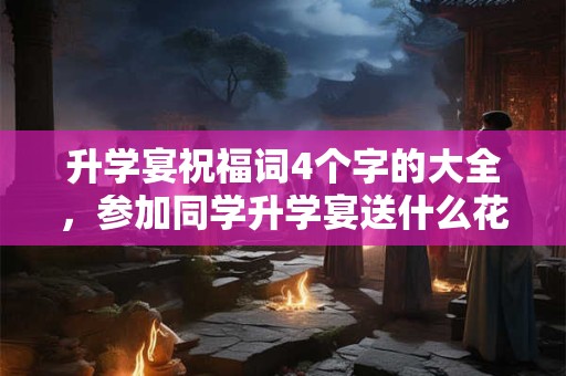 升学宴祝福词4个字的大全，参加同学升学宴送什么花？
