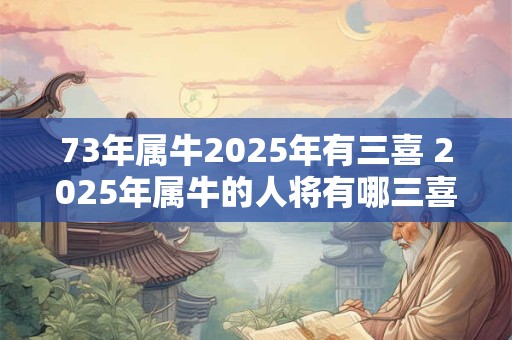 73年属牛2025年有三喜 2025年属牛的人将有哪三喜呢