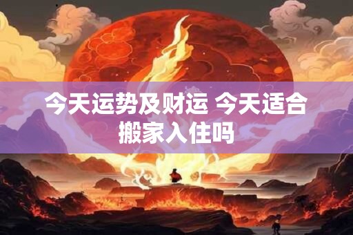 今天运势及财运 今天适合搬家入住吗