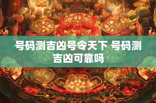 号码测吉凶号令天下 号码测吉凶可靠吗