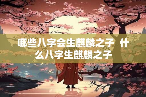 哪些八字会生麒麟之子  什么八字生麒麟之子