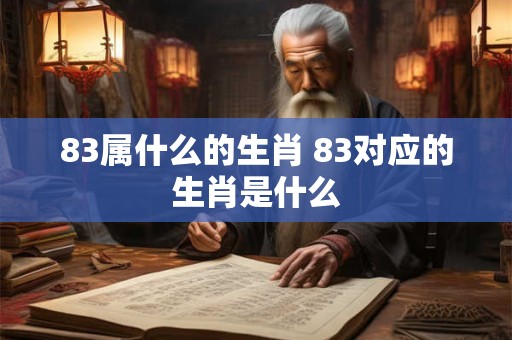 83属什么的生肖 83对应的生肖是什么