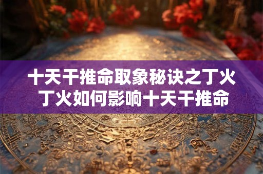 十天干推命取象秘诀之丁火 丁火如何影响十天干推命取象
