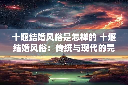 十堰结婚风俗是怎样的 十堰结婚风俗：传统与现代的完美融合