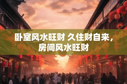 卧室风水旺财 久住财自来，房间风水旺财