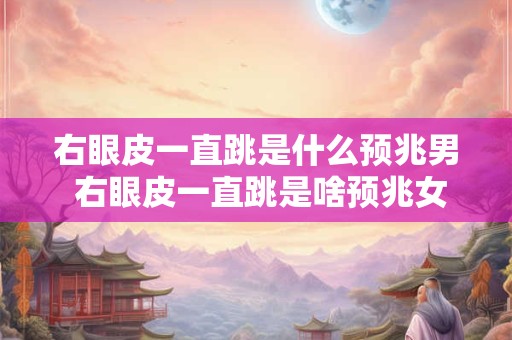 右眼皮一直跳是什么预兆男 右眼皮一直跳是啥预兆女