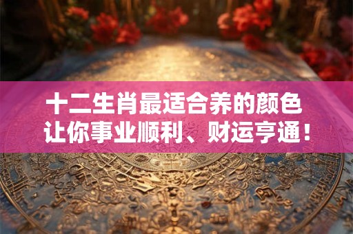 十二生肖最适合养的颜色 让你事业顺利、财运亨通！