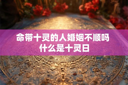 命带十灵的人婚姻不顺吗 什么是十灵日