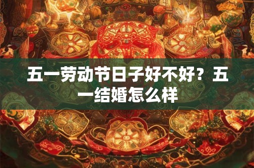 五一劳动节日子好不好？五一结婚怎么样
