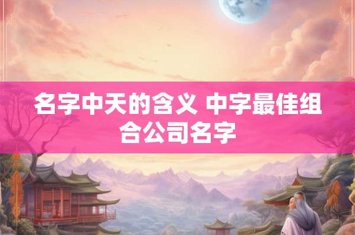 名字中天的含义 中字最佳组合公司名字