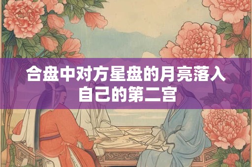 合盘中对方星盘的月亮落入自己的第二宫 合盘中对方星盘的月亮落入自己的第二宫