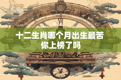 十二生肖哪个月出生最苦 你上榜了吗