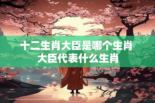 十二生肖大臣是哪个生肖 大臣代表什么生肖
