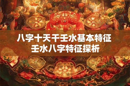 八字十天干壬水基本特征 壬水八字特征探析