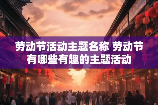 劳动节活动主题名称 劳动节有哪些有趣的主题活动