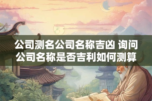 公司测名公司名称吉凶 询问公司名称是否吉利如何测算
