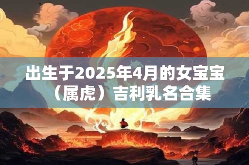 出生于2025年4月的女宝宝（属虎）吉利乳名合集
