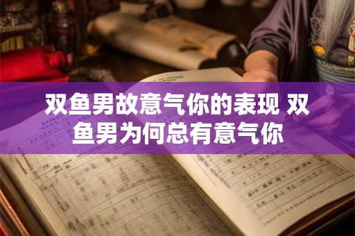 双鱼男故意气你的表现 双鱼男为何总有意气你