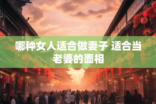 哪种女人适合做妻子 适合当老婆的面相