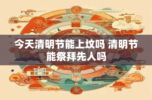 今天清明节能上坟吗 清明节能祭拜先人吗