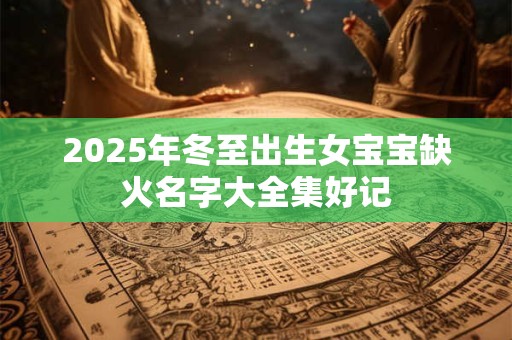 2025年冬至出生女宝宝缺火名字大全集好记