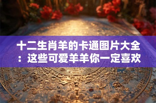 十二生肖羊的卡通图片大全：这些可爱羊羊你一定喜欢！