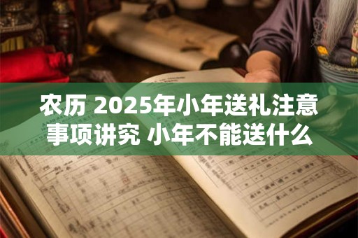 农历 2025年小年送礼注意事项讲究 小年不能送什么