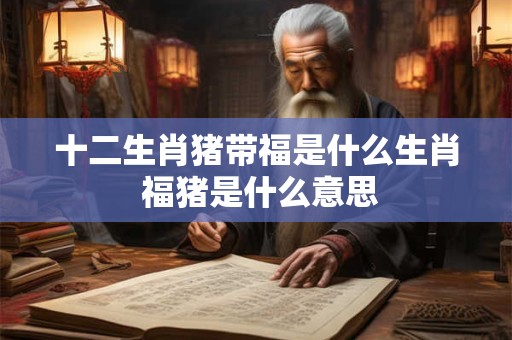 十二生肖猪带福是什么生肖 福猪是什么意思