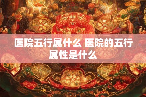 医院五行属什么 医院的五行属性是什么