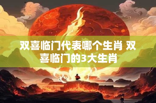 双喜临门代表哪个生肖 双喜临门的3大生肖