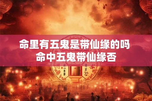 命里有五鬼是带仙缘的吗 命中五鬼带仙缘否